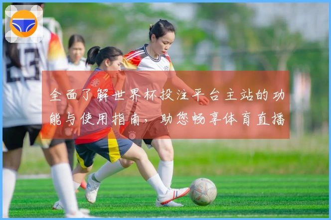 全面了解世界杯投注平台主站的功能与使用指南，助您畅享体育直播体验