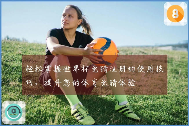 轻松掌握世界杯竞猜注册的使用技巧，提升您的体育竞猜体验