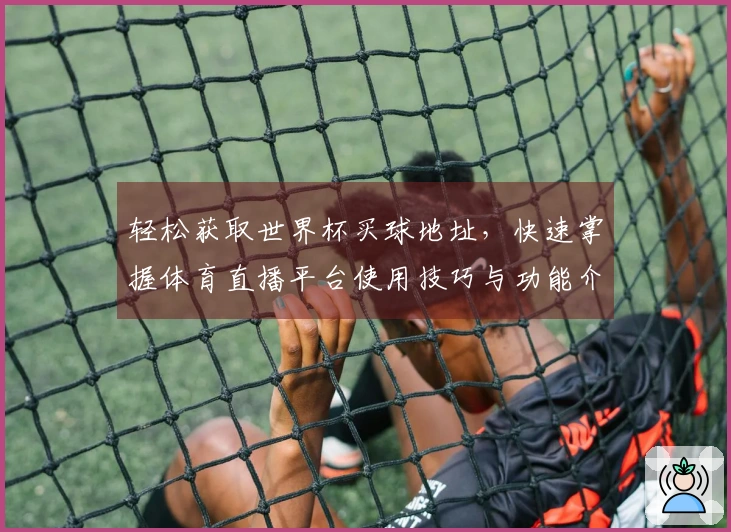 轻松获取世界杯买球地址，快速掌握体育直播平台使用技巧与功能介绍