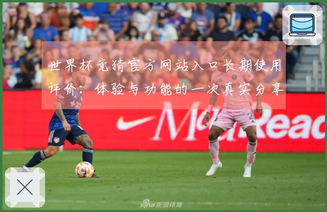 世界杯竞猜官方网站入口长期使用评价：体验与功能的一次真实分享
