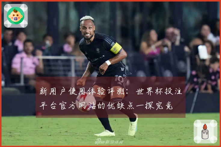 新用户使用体验评测：世界杯投注平台官方网站的优缺点一探究竟