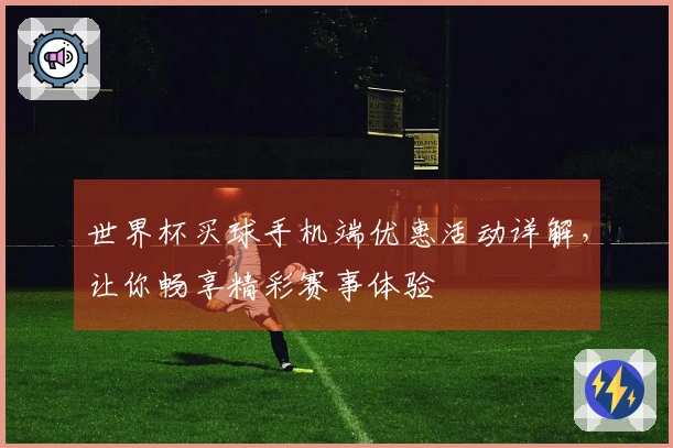 世界杯买球手机端优惠活动详解，让你畅享精彩赛事体验