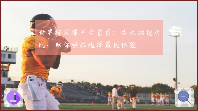 世界杯买球平台首页：各大功能对比，助你轻松选择最优体验