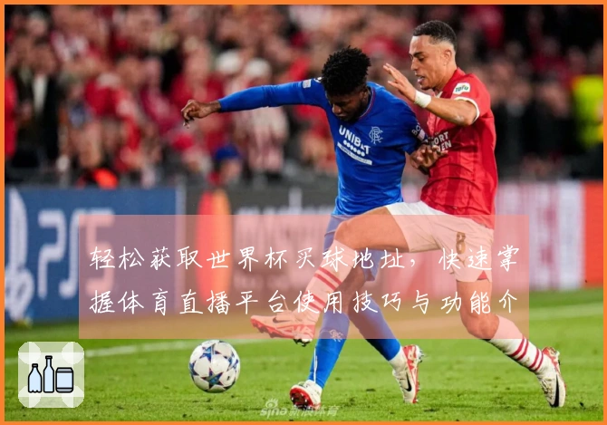 轻松获取世界杯买球地址,快速掌握体育直播平台使用技巧与功能介绍