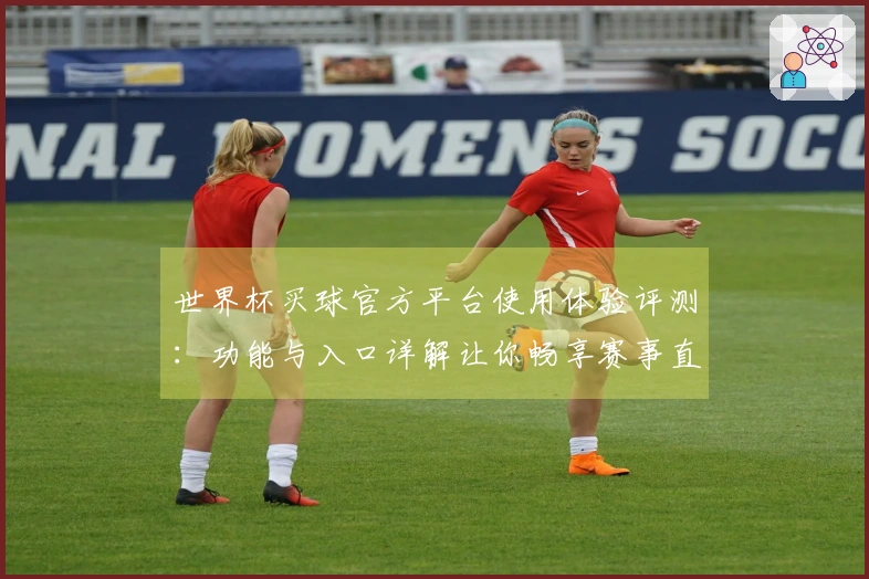 世界杯买球官方平台使用体验评测：功能与入口详解让你畅享赛事直播