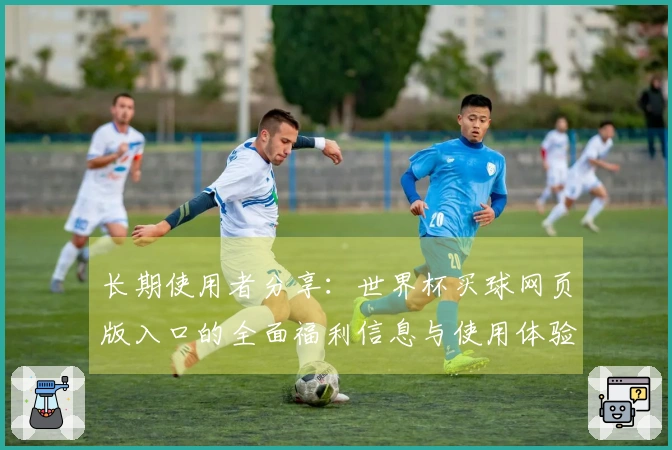 长期使用者分享：世界杯买球网页版入口的全面福利信息与使用体验指南