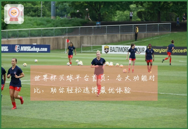 世界杯买球平台首页：各大功能对比，助你轻松选择最优体验