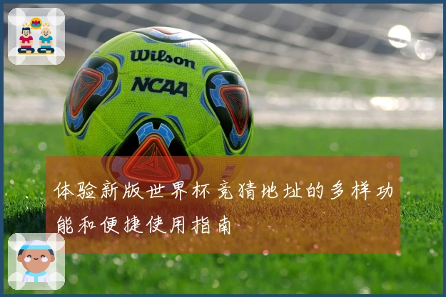 体验新版世界杯竞猜地址的多样功能和便捷使用指南