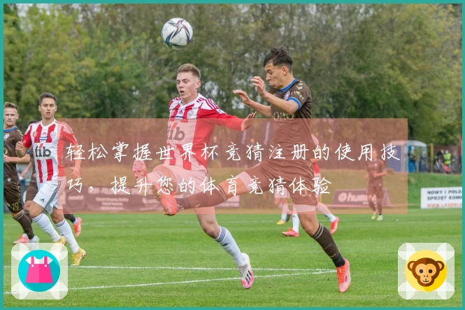 轻松掌握世界杯竞猜注册的使用技巧，提升您的体育竞猜体验